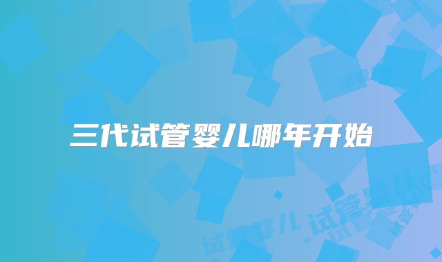 三代试管婴儿哪年开始