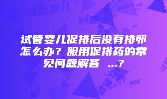 试管婴儿促排后没有排卵怎么办？服用促排药的常见问题解答 ...？