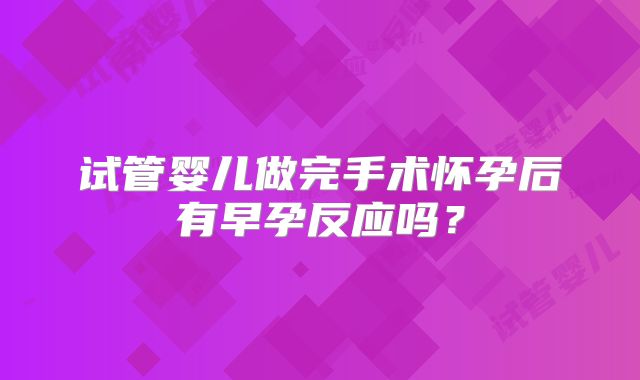 试管婴儿做完手术怀孕后有早孕反应吗？