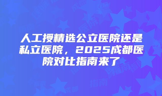 人工授精选公立医院还是私立医院，2025成都医院对比指南来了