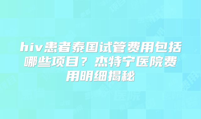 hiv患者泰国试管费用包括哪些项目？杰特宁医院费用明细揭秘