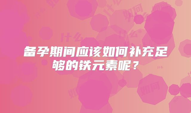 备孕期间应该如何补充足够的铁元素呢？
