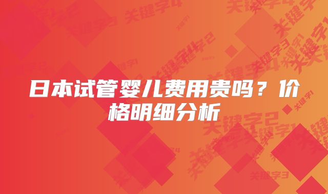 日本试管婴儿费用贵吗?价格明细分析
