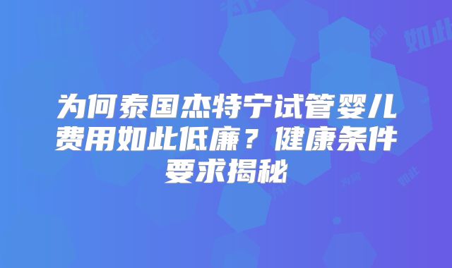 为何泰国杰特宁试管婴儿费用如此低廉？健康条件要求揭秘