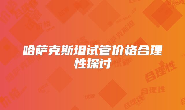 哈萨克斯坦试管价格合理性探讨