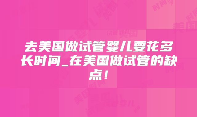 去美国做试管婴儿要花多长时间_在美国做试管的缺点!