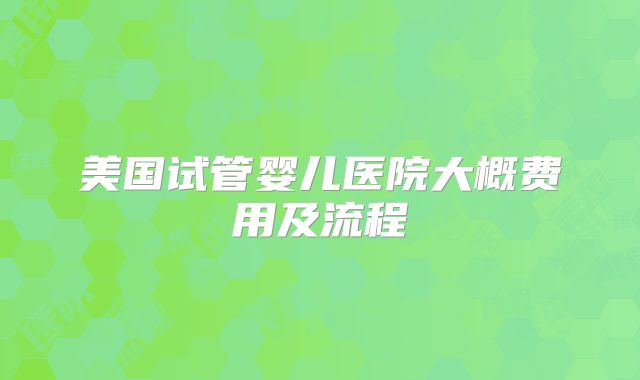 美国试管婴儿医院大概费用及流程