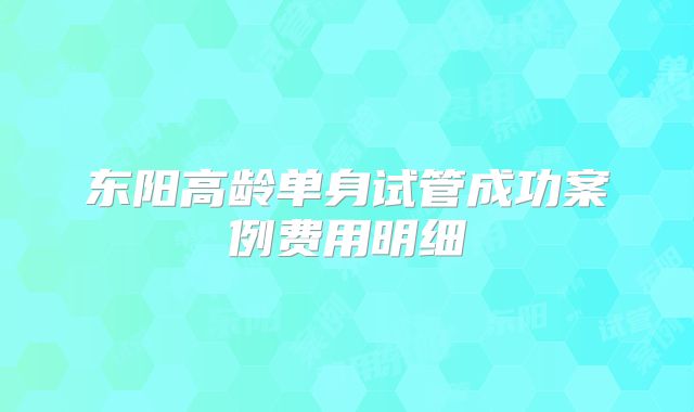 东阳高龄单身试管成功案例费用明细
