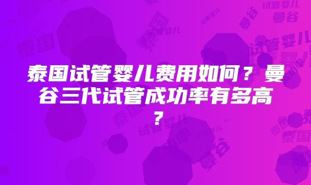 泰国试管婴儿费用如何？曼谷三代试管成功率有多高？