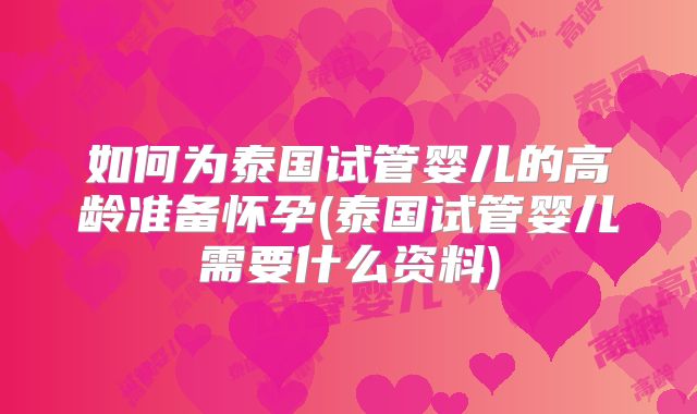 如何为泰国试管婴儿的高龄准备怀孕(泰国试管婴儿需要什么资料)