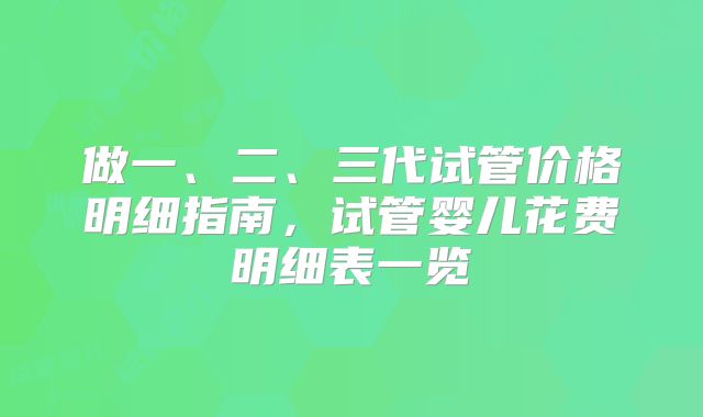 做一、二、三代试管价格明细指南，试管婴儿花费明细表一览