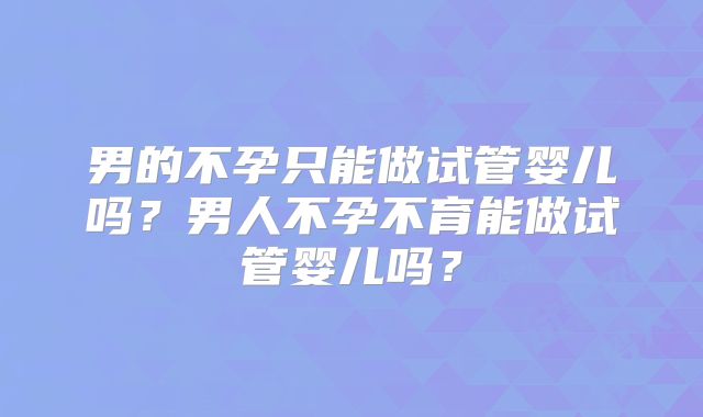 男的不孕只能做试管婴儿吗？男人不孕不育能做试管婴儿吗？