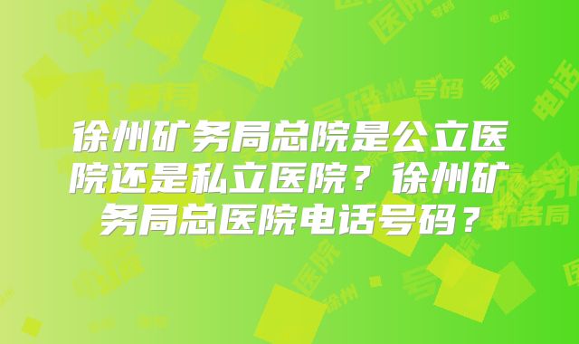 徐州矿务局总院是公立医院还是私立医院?徐州矿务局总医院电话号码?