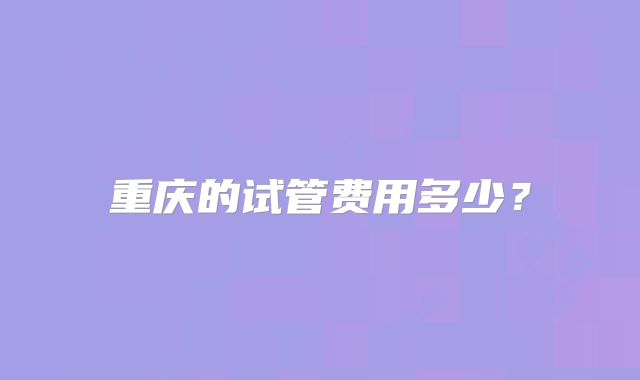 重庆的试管费用多少？