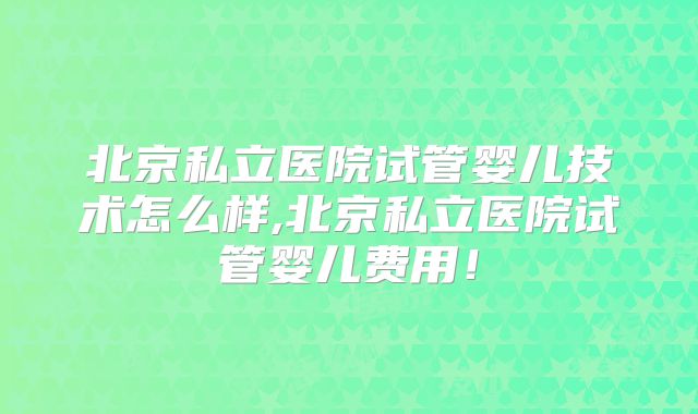 北京私立医院试管婴儿技术怎么样,北京私立医院试管婴儿费用!