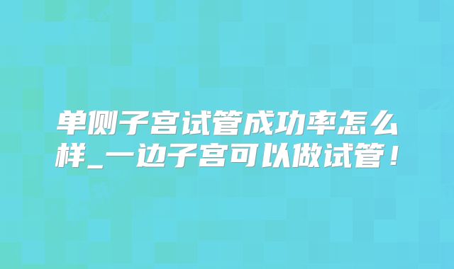 单侧子宫试管成功率怎么样_一边子宫可以做试管！