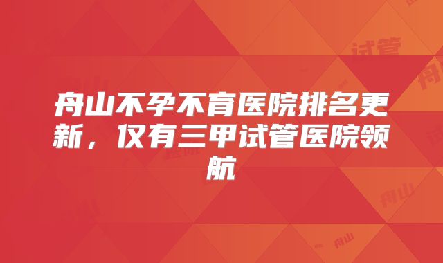 舟山不孕不育医院排名更新，仅有三甲试管医院领航
