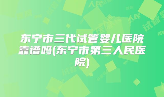 东宁市三代试管婴儿医院靠谱吗(东宁市第三人民医院)