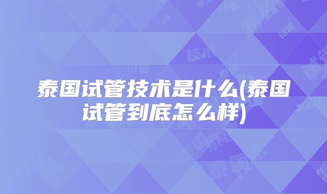 泰国试管技术是什么(泰国试管到底怎么样)