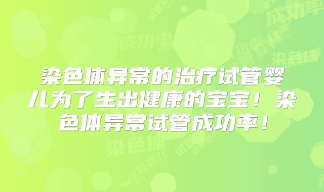 染色体异常的治疗试管婴儿为了生出健康的宝宝!染色体异常试管成功率!