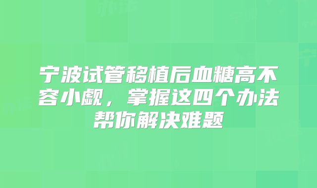宁波试管移植后血糖高不容小觑，掌握这四个办法帮你解决难题