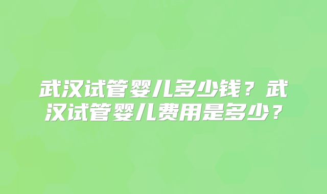 武汉试管婴儿多少钱？武汉试管婴儿费用是多少？