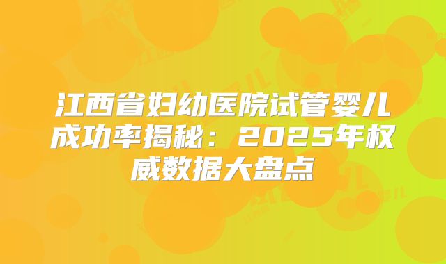 江西省妇幼医院试管婴儿成功率揭秘：2025年权威数据大盘点