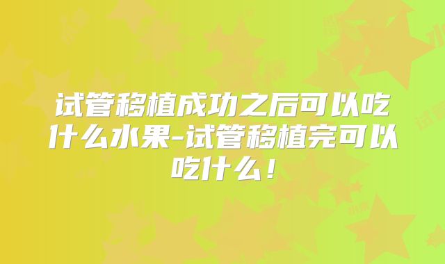 试管移植成功之后可以吃什么水果-试管移植完可以吃什么！