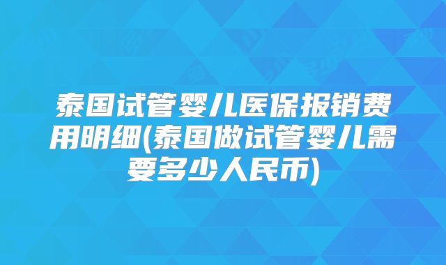 泰国试管婴儿医保报销费用明细(泰国做试管婴儿需要多少人民币)