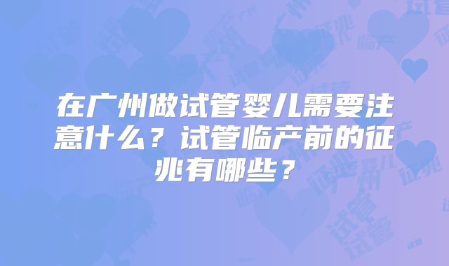 在广州做试管婴儿需要注意什么？试管临产前的征兆有哪些？