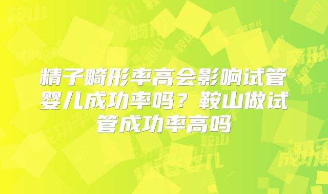 精子畸形率高会影响试管婴儿成功率吗？鞍山做试管成功率高吗