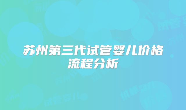苏州第三代试管婴儿价格流程分析