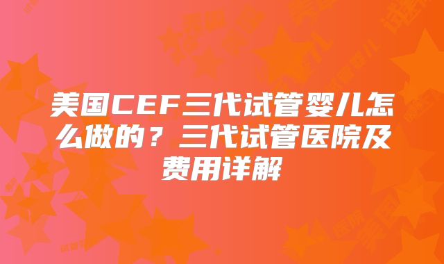 美国CEF三代试管婴儿怎么做的？三代试管医院及费用详解