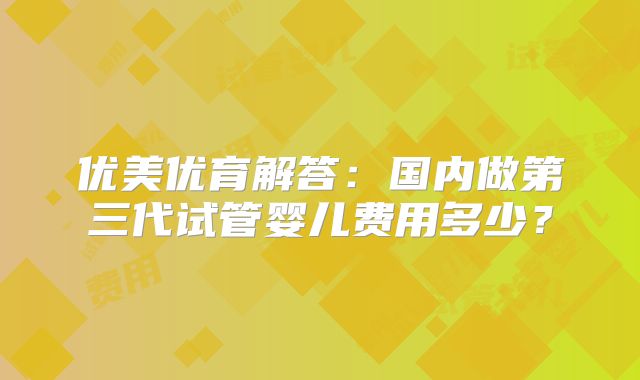 优美优育解答：国内做第三代试管婴儿费用多少？