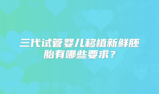 三代试管婴儿移植新鲜胚胎有哪些要求？