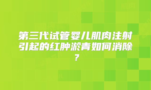 第三代试管婴儿肌肉注射引起的红肿淤青如何消除？