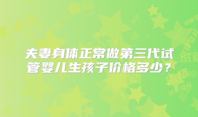 夫妻身体正常做第三代试管婴儿生孩子价格多少？