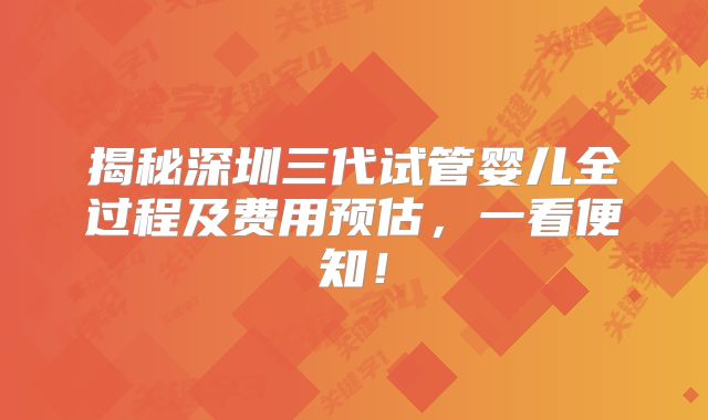 揭秘深圳三代试管婴儿全过程及费用预估，一看便知！