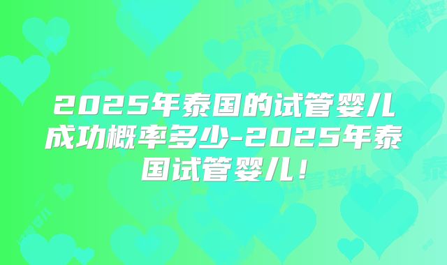 2025年泰国的试管婴儿成功概率多少-2025年泰国试管婴儿！
