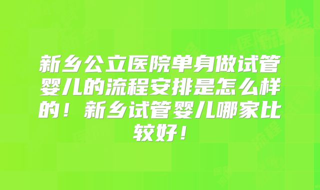 新乡公立医院单身做试管婴儿的流程安排是怎么样的！新乡试管婴儿哪家比较好！
