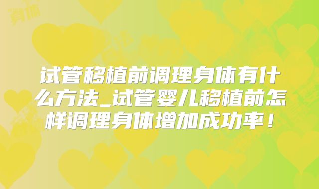 试管移植前调理身体有什么方法_试管婴儿移植前怎样调理身体增加成功率！