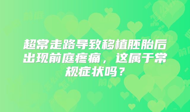 超常走路导致移植胚胎后出现前庭疼痛，这属于常规症状吗？