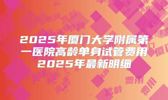 2025年厦门大学附属第一医院高龄单身试管费用2025年最新明细