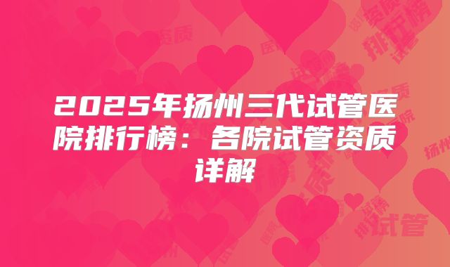 2025年扬州三代试管医院排行榜:各院试管资质详解
