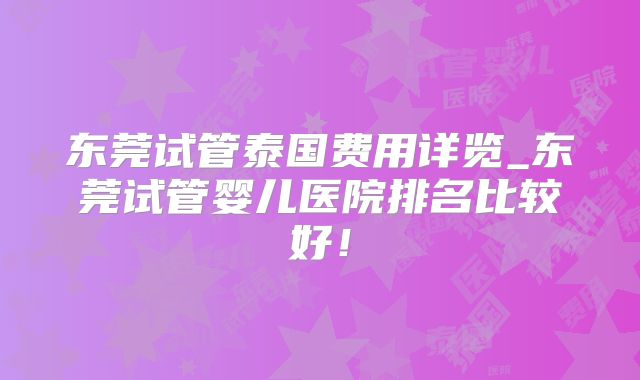 东莞试管泰国费用详览_东莞试管婴儿医院排名比较好!