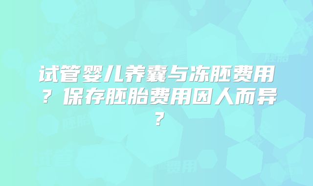 试管婴儿养囊与冻胚费用？保存胚胎费用因人而异？