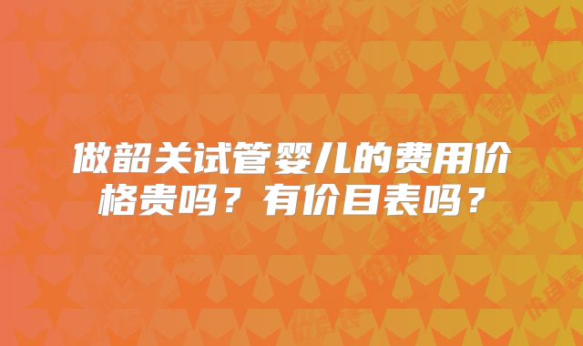 做韶关试管婴儿的费用价格贵吗？有价目表吗？