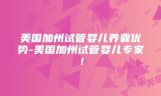美国加州试管婴儿养囊优势-美国加州试管婴儿专家！