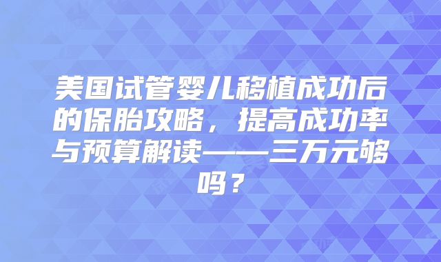 美国试管婴儿移植成功后的保胎攻略，提高成功率与预算解读——三万元够吗？