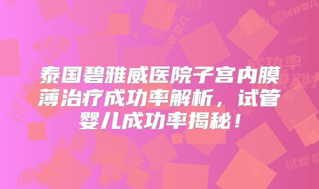 泰国碧雅威医院子宫内膜薄治疗成功率解析，试管婴儿成功率揭秘！